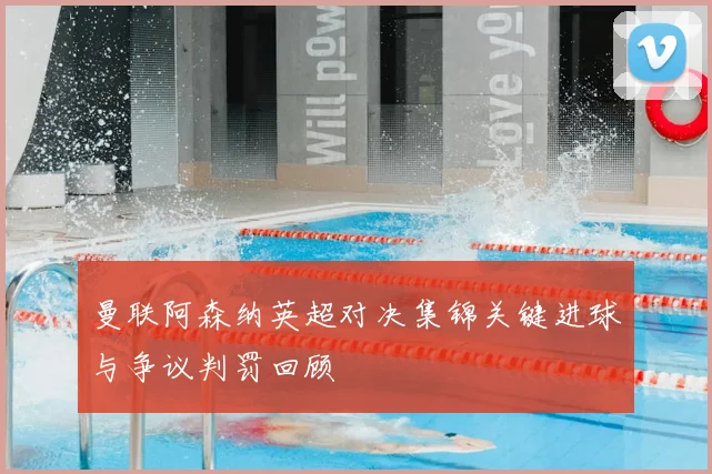 曼联阿森纳英超对决集锦关键进球与争议判罚回顾