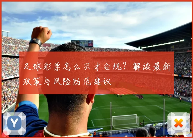 足球彩票怎么买才合规？解读最新政策与风险防范建议