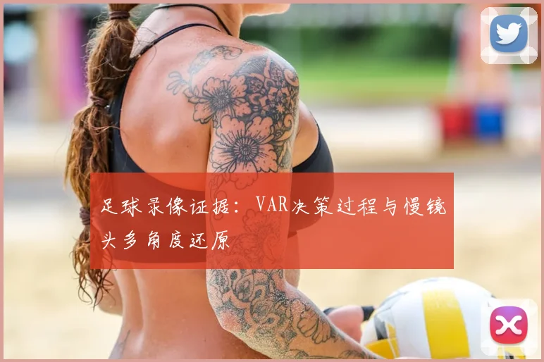足球录像证据：VAR决策过程与慢镜头多角度还原