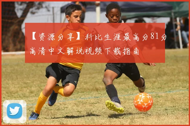 【资源分享】科比生涯最高分81分高清中文解说视频下载指南