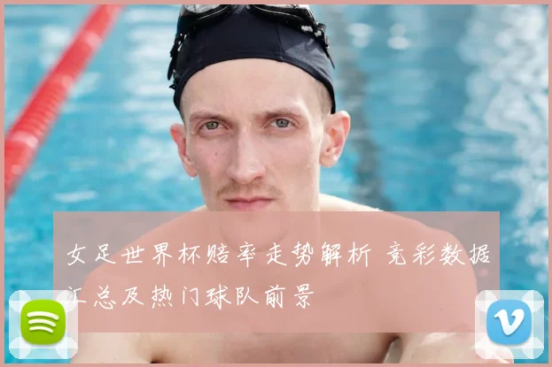 女足世界杯赔率走势解析 竞彩数据汇总及热门球队前景