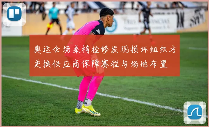 奥运会场桌椅检修发现损坏组织方更换供应商保障赛程与场地布置