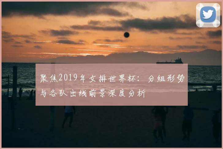 聚焦2019年女排世界杯：分组形势与各队出线前景深度分析