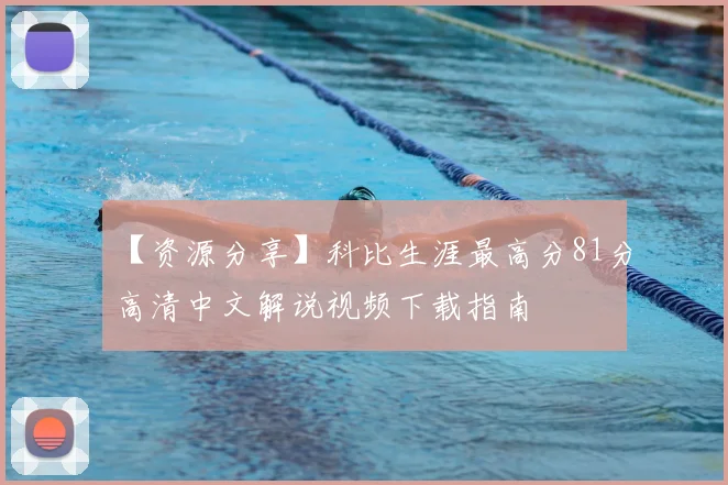 【资源分享】科比生涯最高分81分高清中文解说视频下载指南