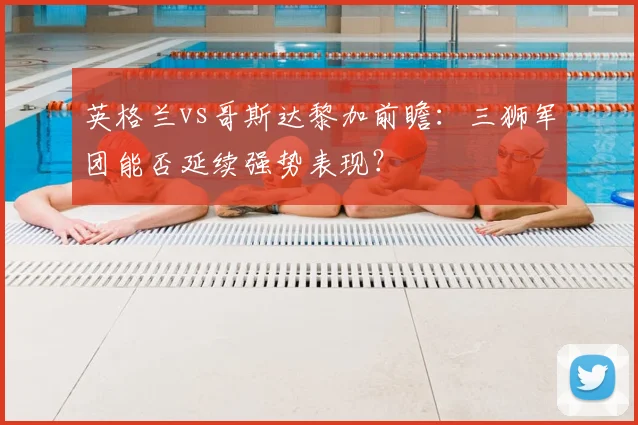 英格兰vs哥斯达黎加前瞻:三狮军团能否延续强势表现?