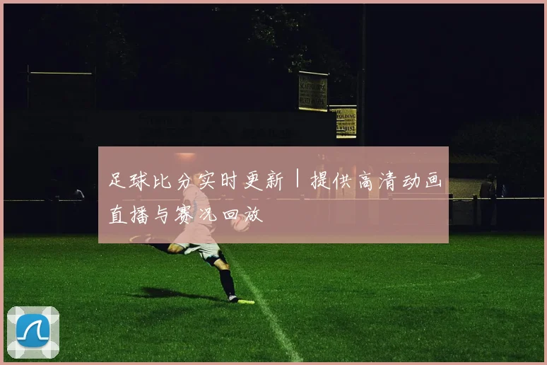 足球比分实时更新｜提供高清动画直播与赛况回放