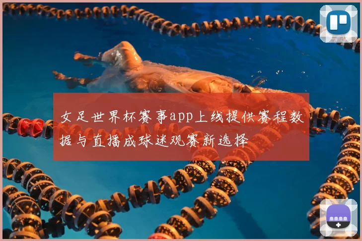 女足世界杯赛事app上线提供赛程数据与直播成球迷观赛新选择