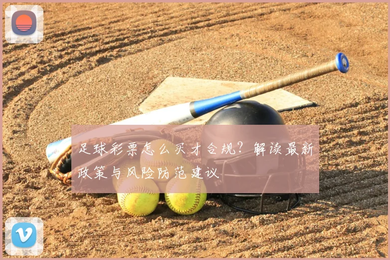 足球彩票怎么买才合规？解读最新政策与风险防范建议